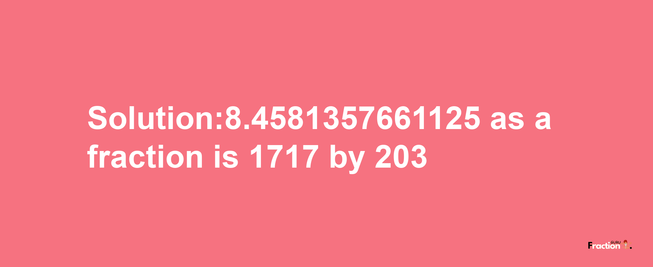 Solution:8.4581357661125 as a fraction is 1717/203