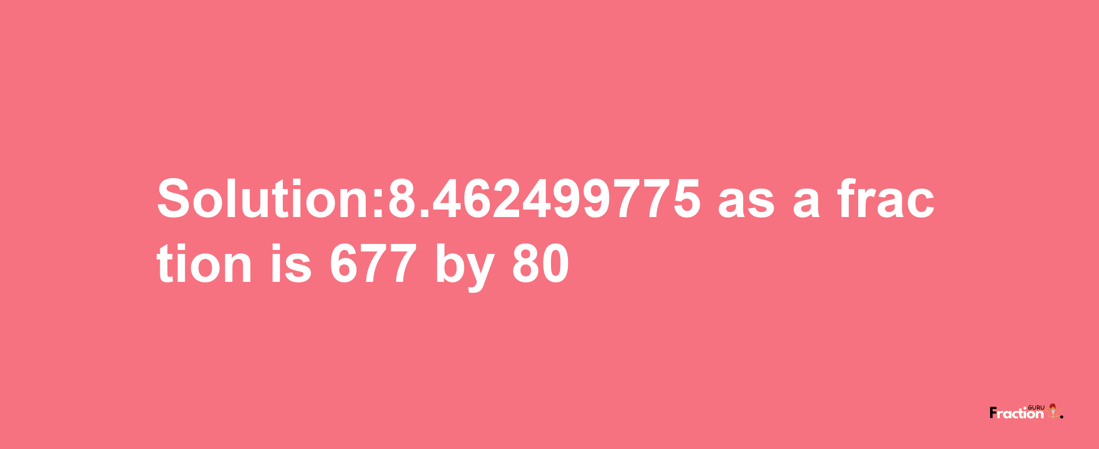 Solution:8.462499775 as a fraction is 677/80