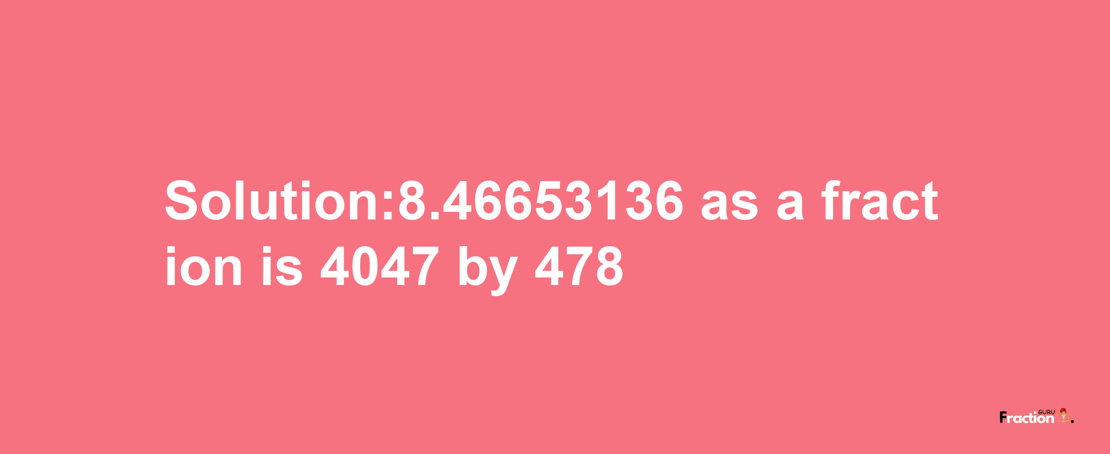 Solution:8.46653136 as a fraction is 4047/478