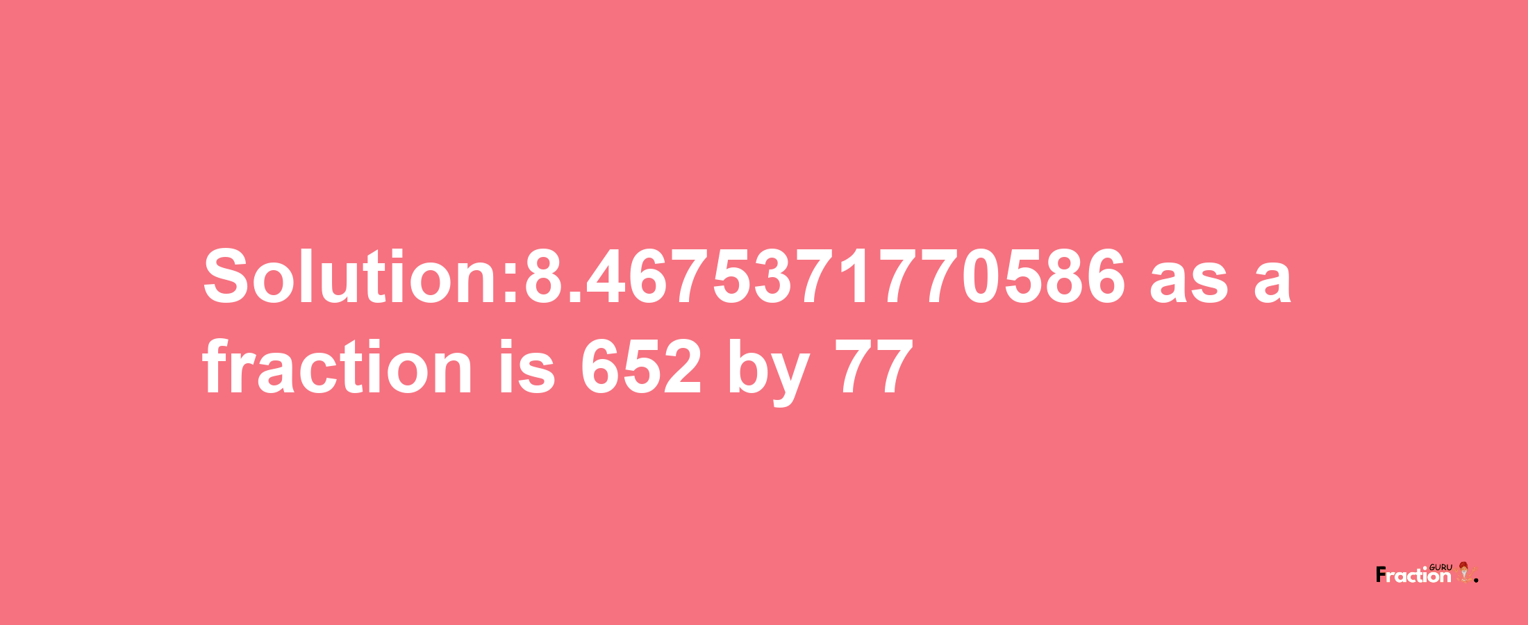 Solution:8.4675371770586 as a fraction is 652/77