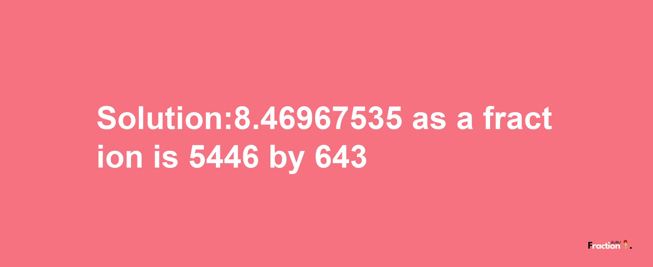 Solution:8.46967535 as a fraction is 5446/643