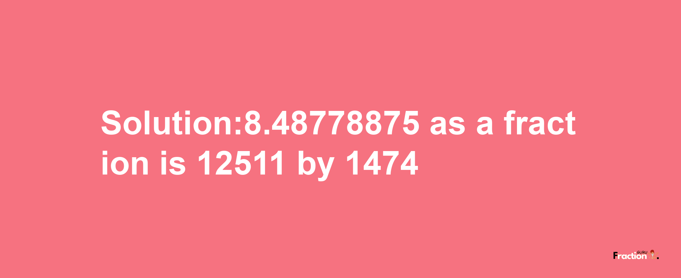 Solution:8.48778875 as a fraction is 12511/1474