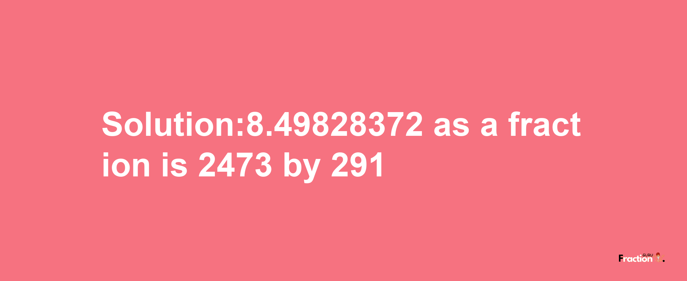 Solution:8.49828372 as a fraction is 2473/291