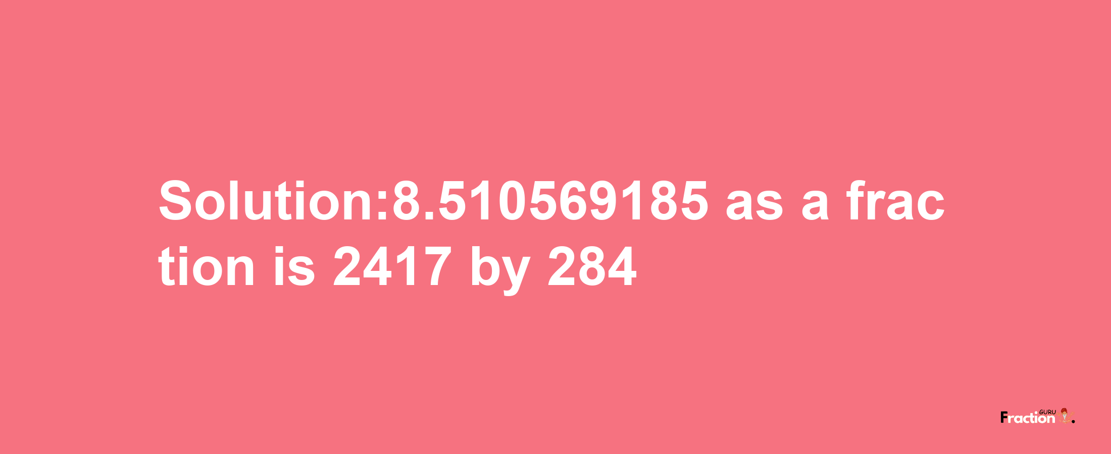 Solution:8.510569185 as a fraction is 2417/284