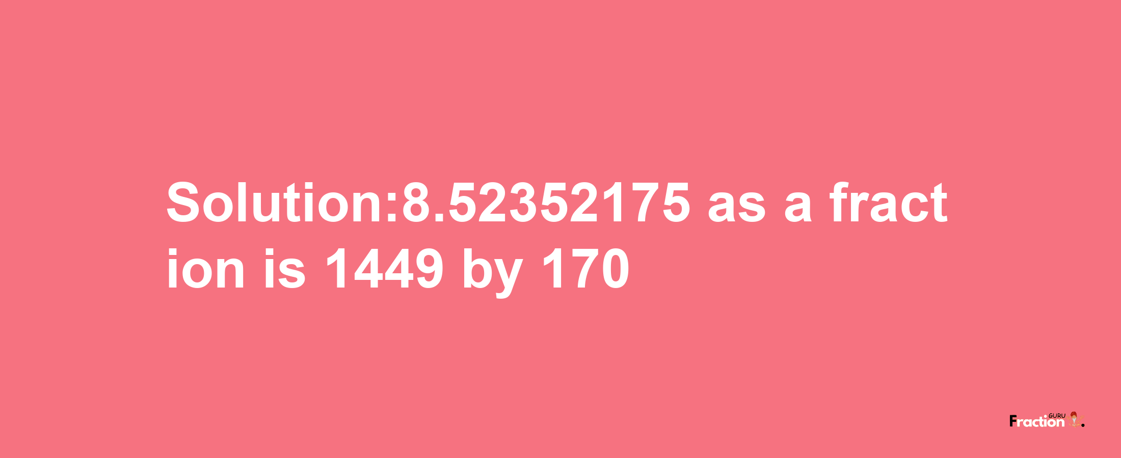 Solution:8.52352175 as a fraction is 1449/170