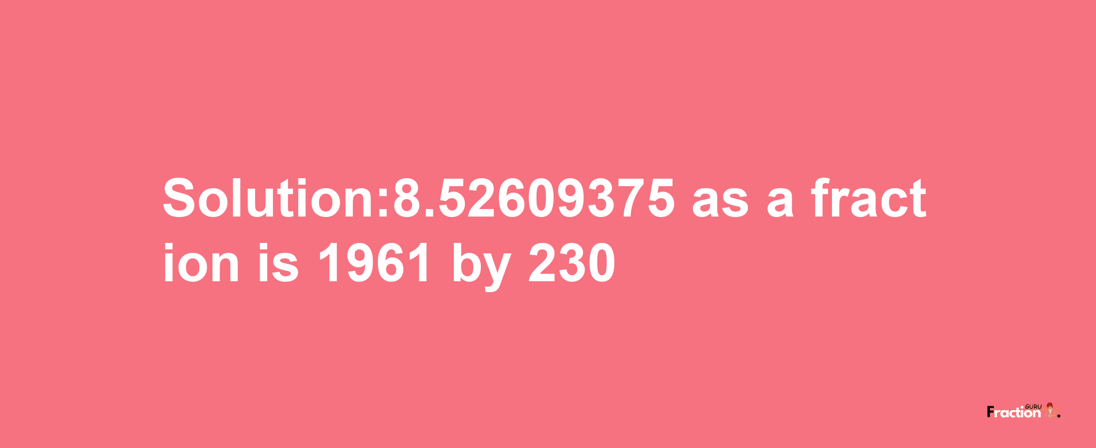 Solution:8.52609375 as a fraction is 1961/230