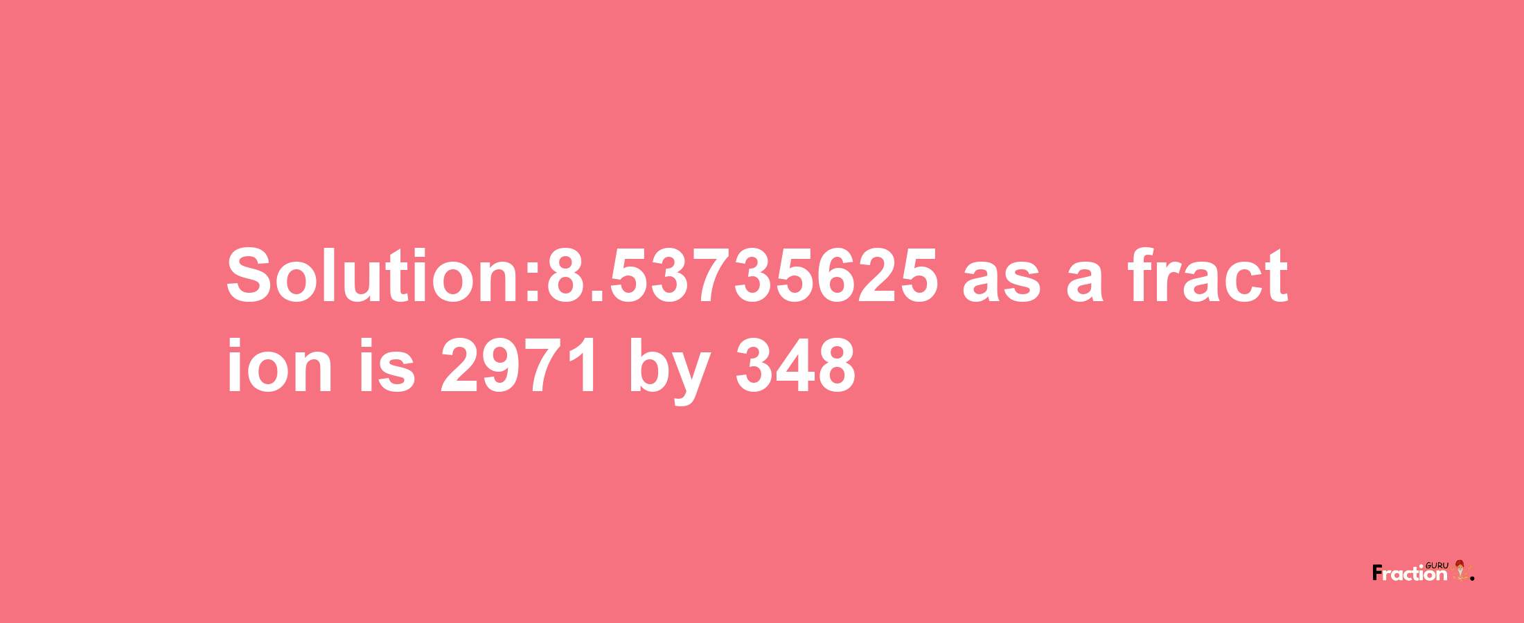 Solution:8.53735625 as a fraction is 2971/348