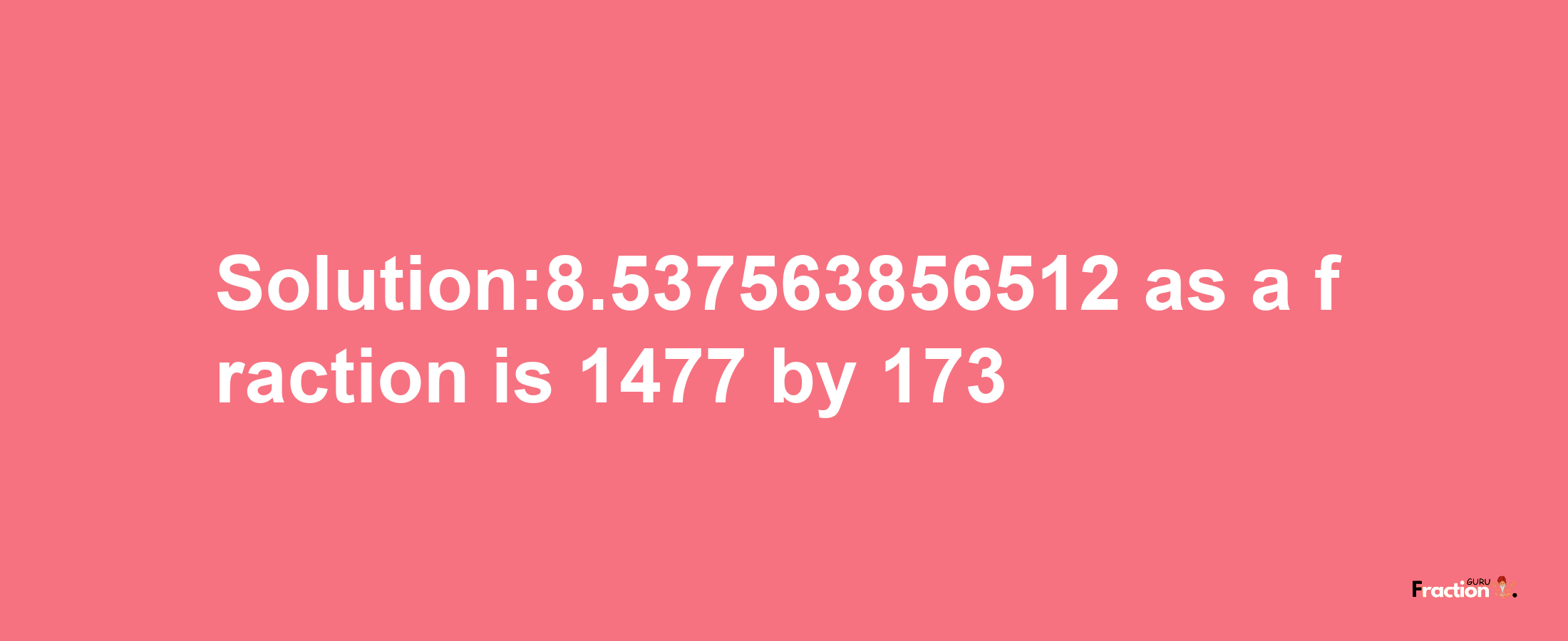 Solution:8.537563856512 as a fraction is 1477/173