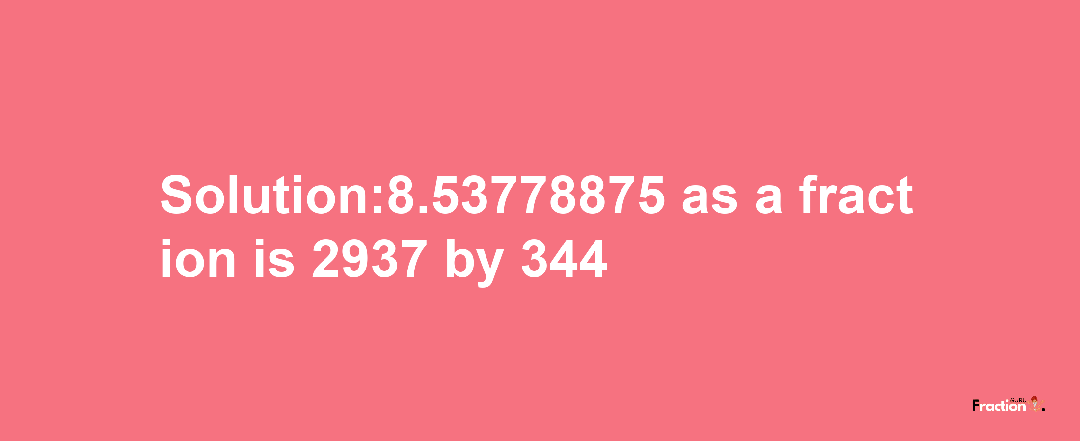 Solution:8.53778875 as a fraction is 2937/344