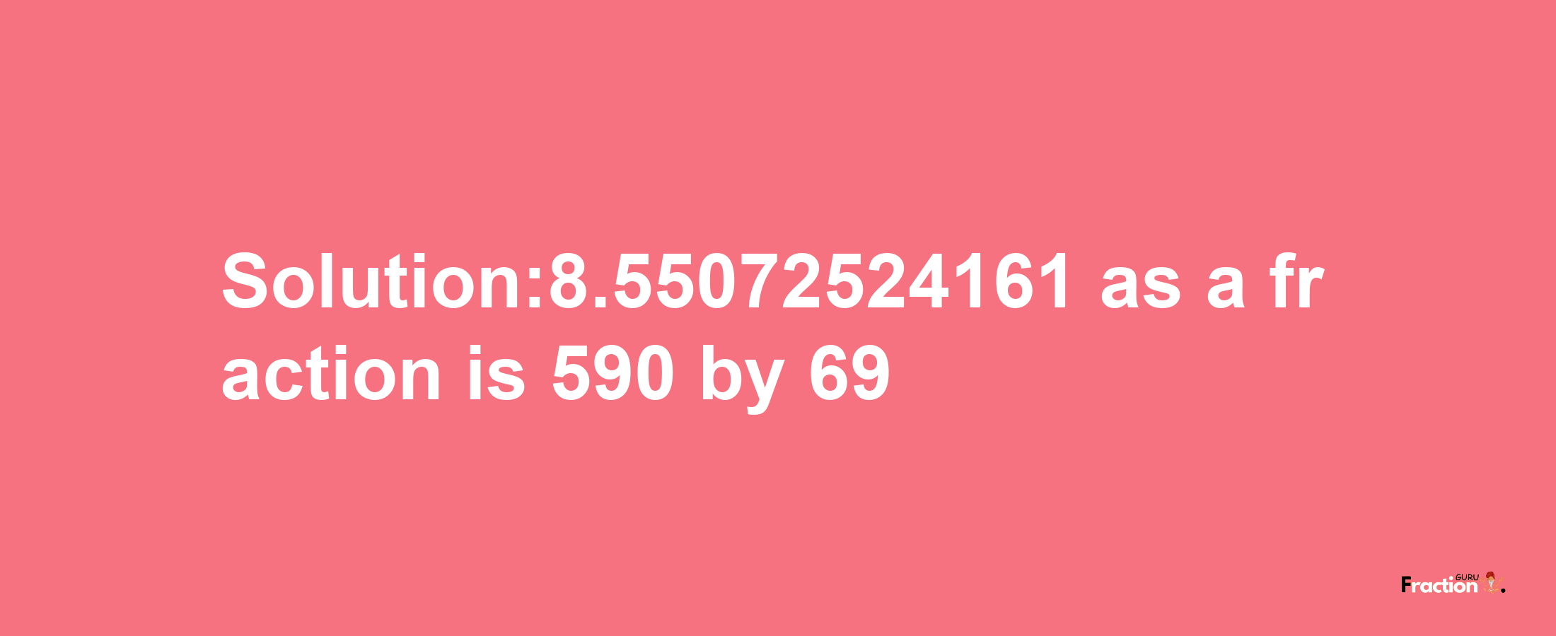 Solution:8.55072524161 as a fraction is 590/69