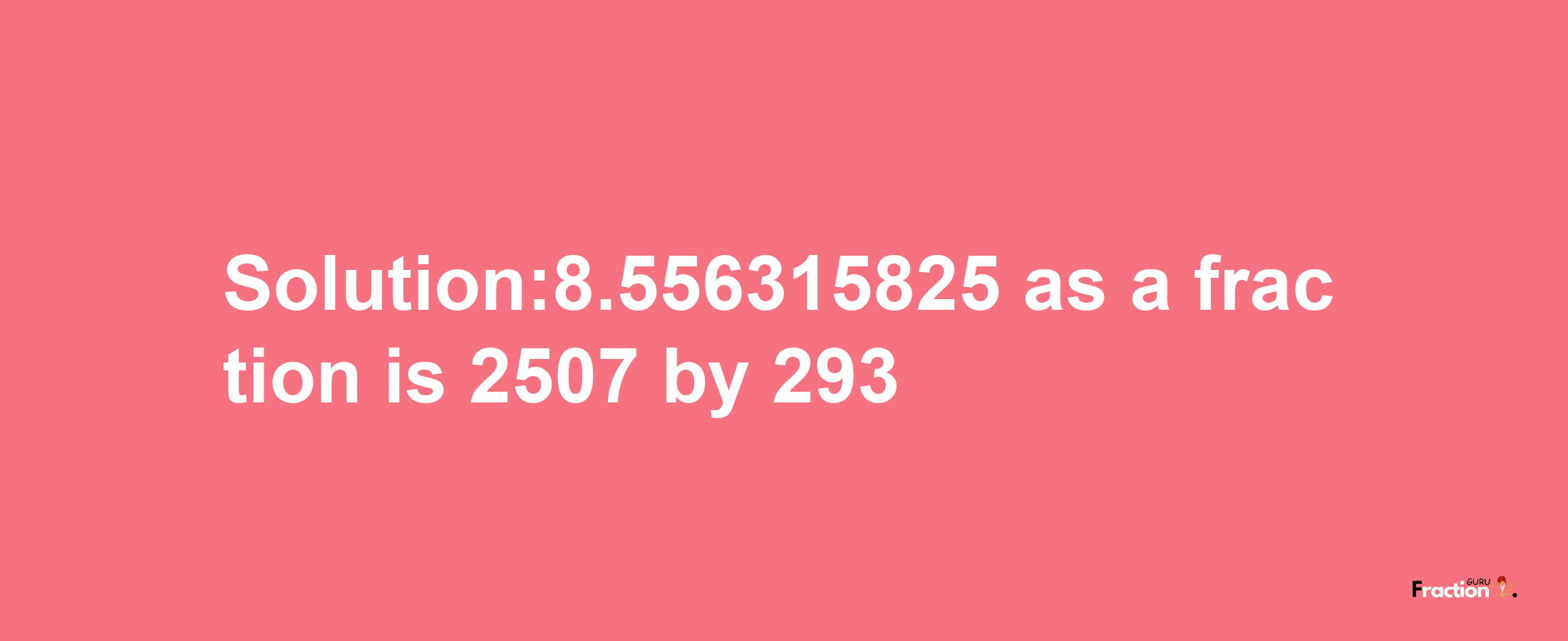 Solution:8.556315825 as a fraction is 2507/293