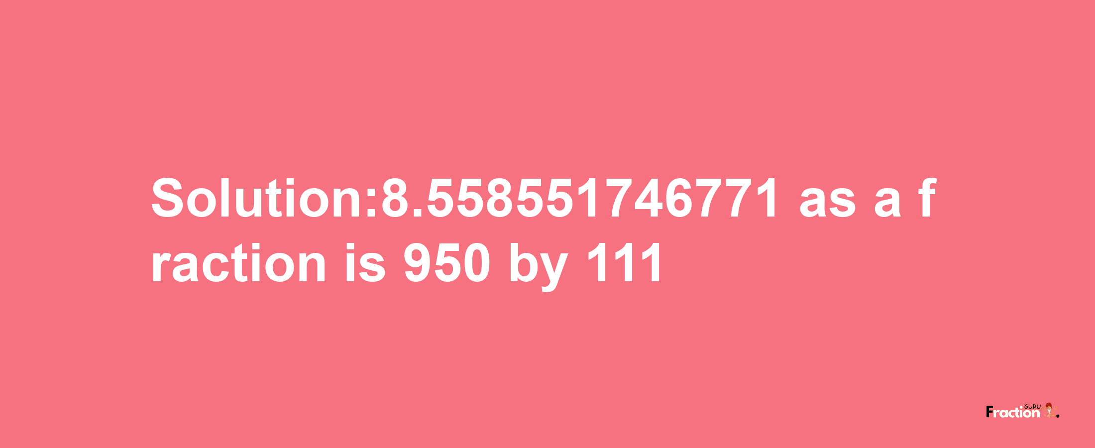 Solution:8.558551746771 as a fraction is 950/111