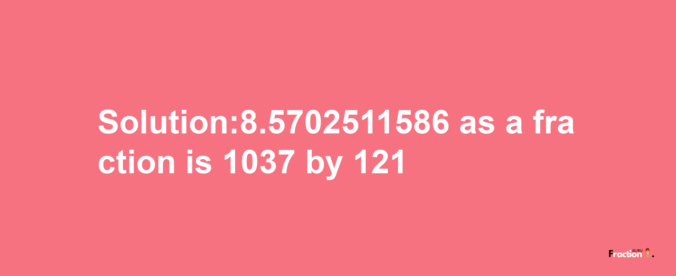 Solution:8.5702511586 as a fraction is 1037/121