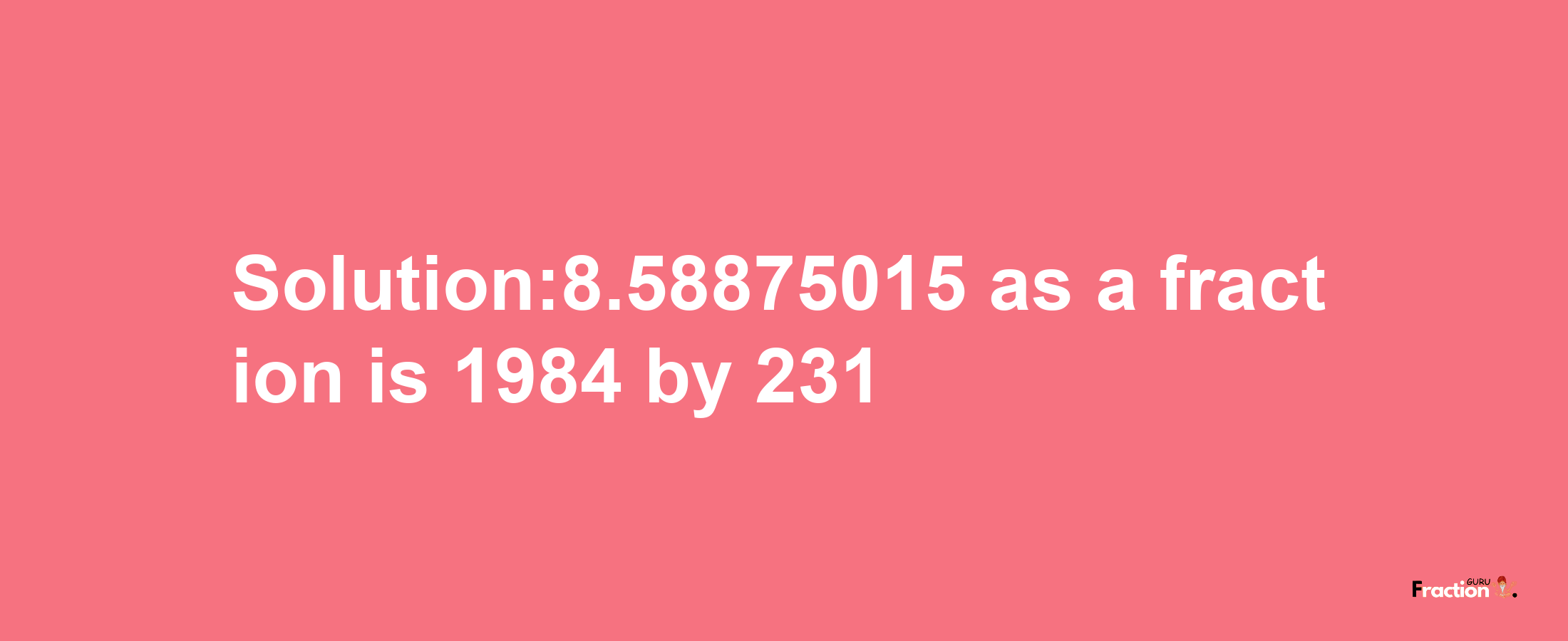 Solution:8.58875015 as a fraction is 1984/231