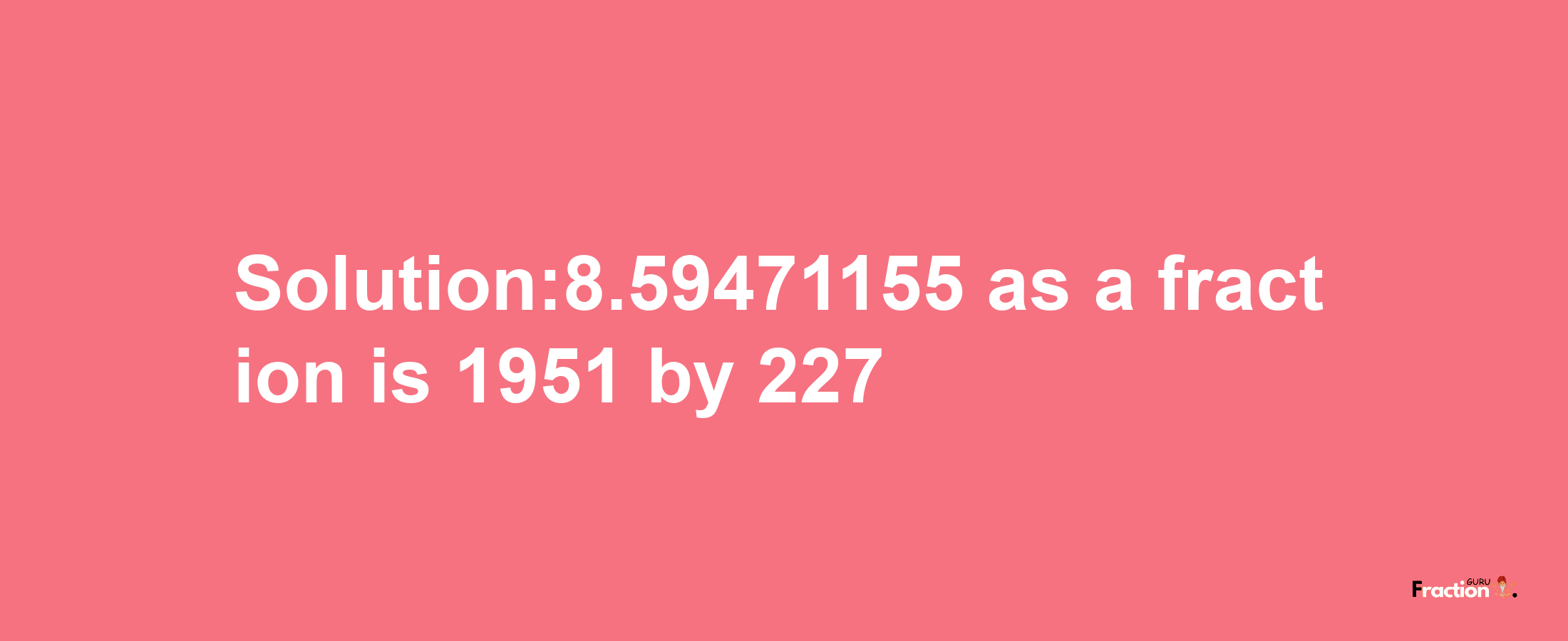 Solution:8.59471155 as a fraction is 1951/227