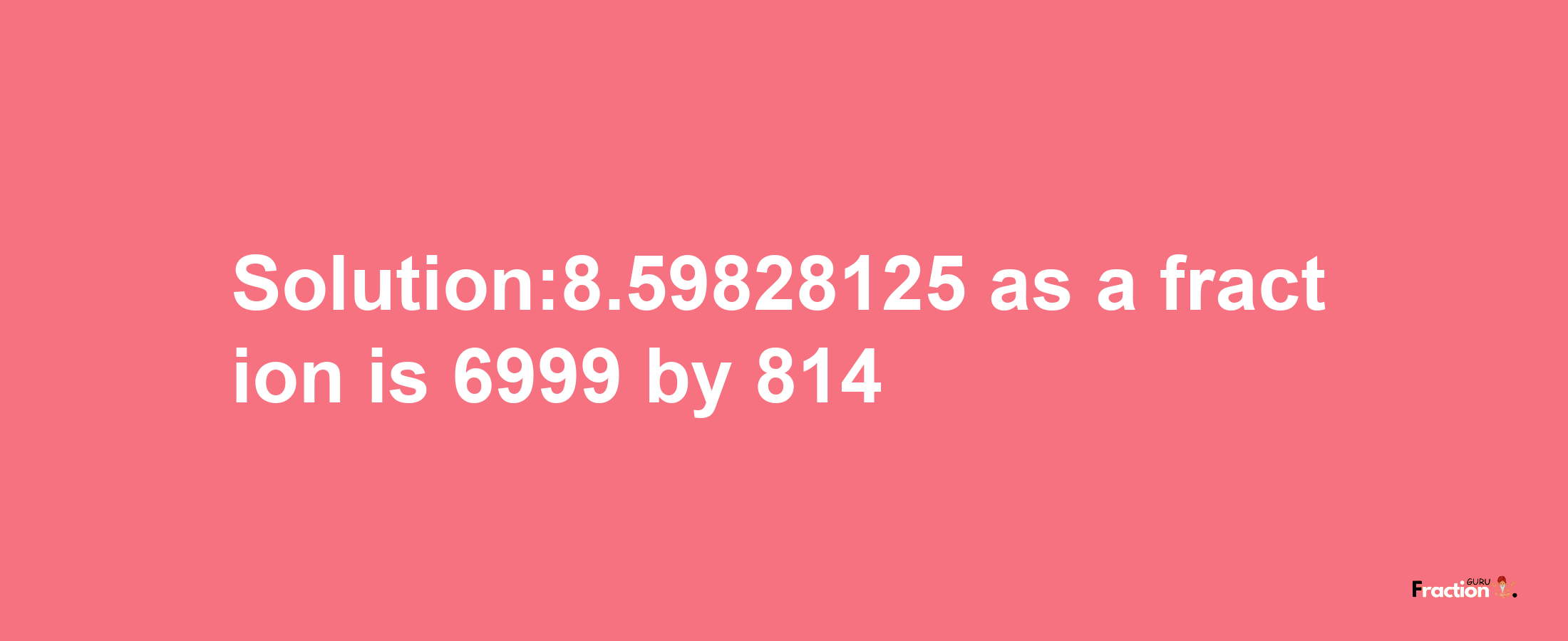 Solution:8.59828125 as a fraction is 6999/814