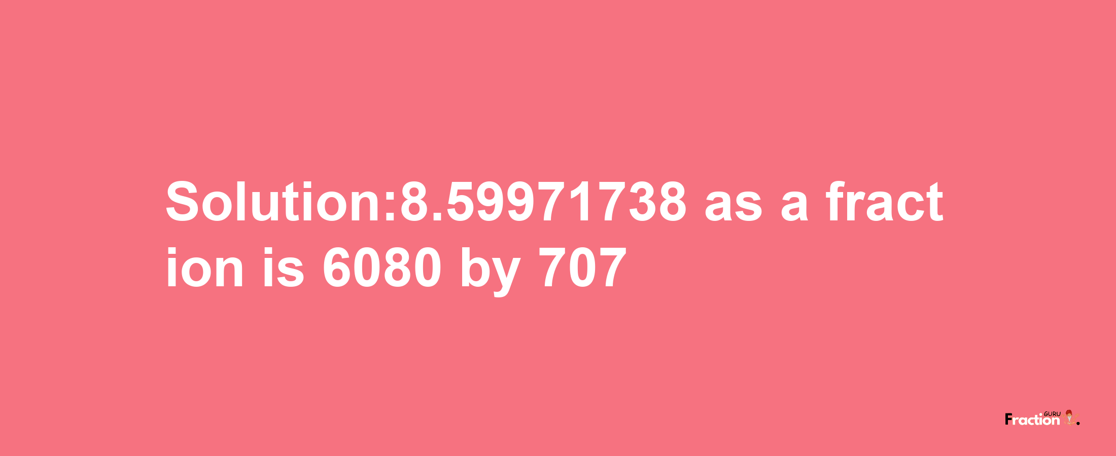 Solution:8.59971738 as a fraction is 6080/707