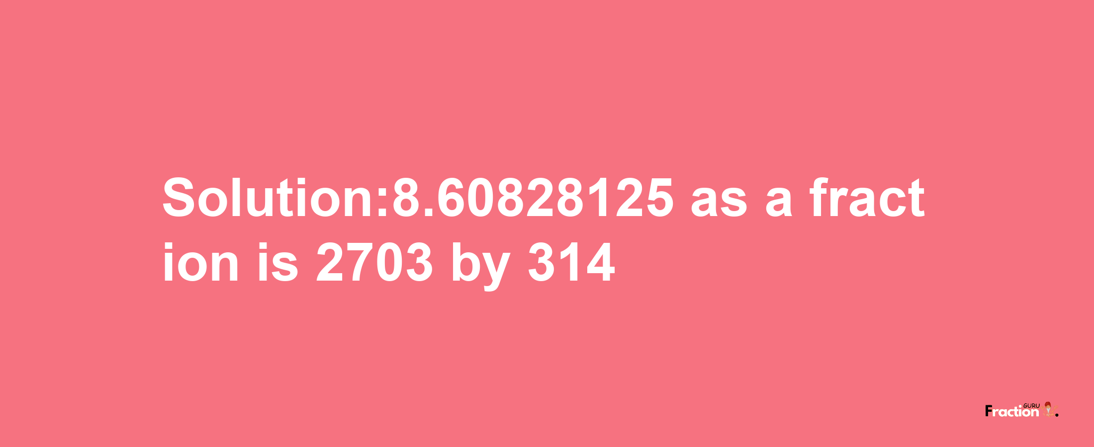 Solution:8.60828125 as a fraction is 2703/314