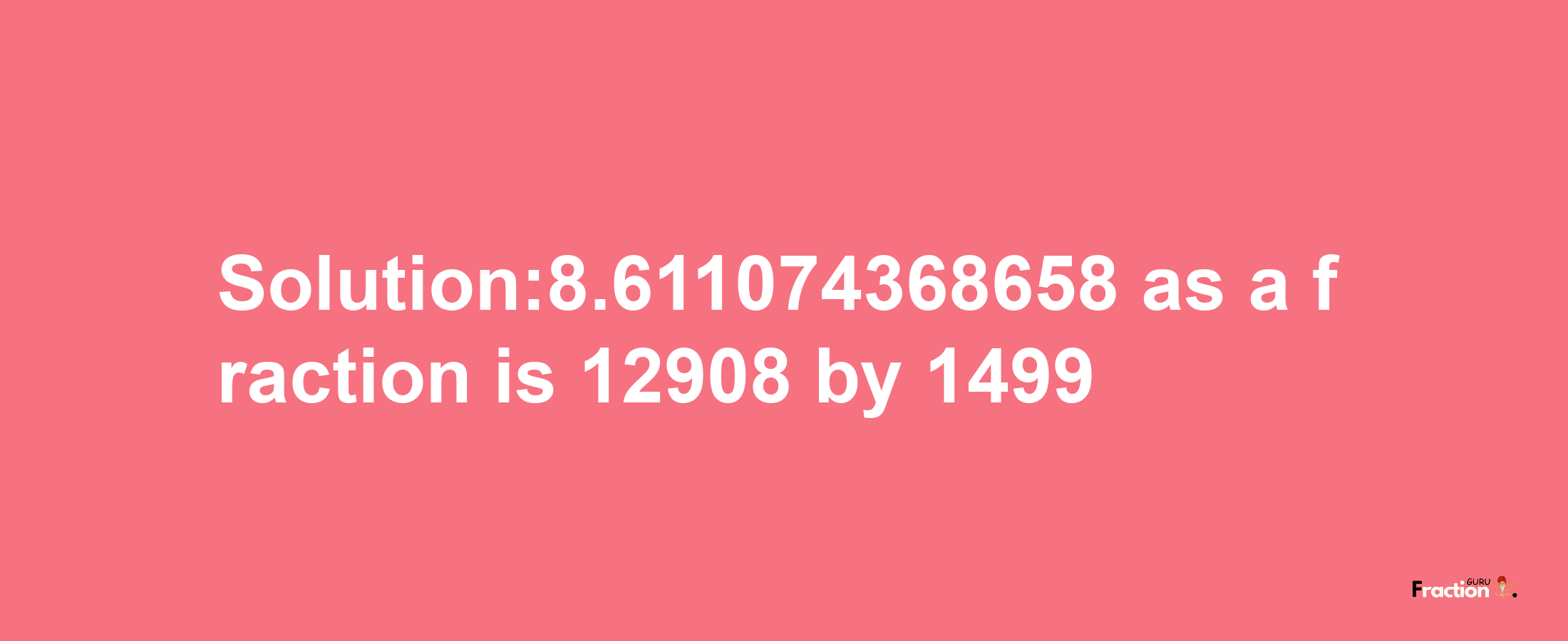 Solution:8.611074368658 as a fraction is 12908/1499