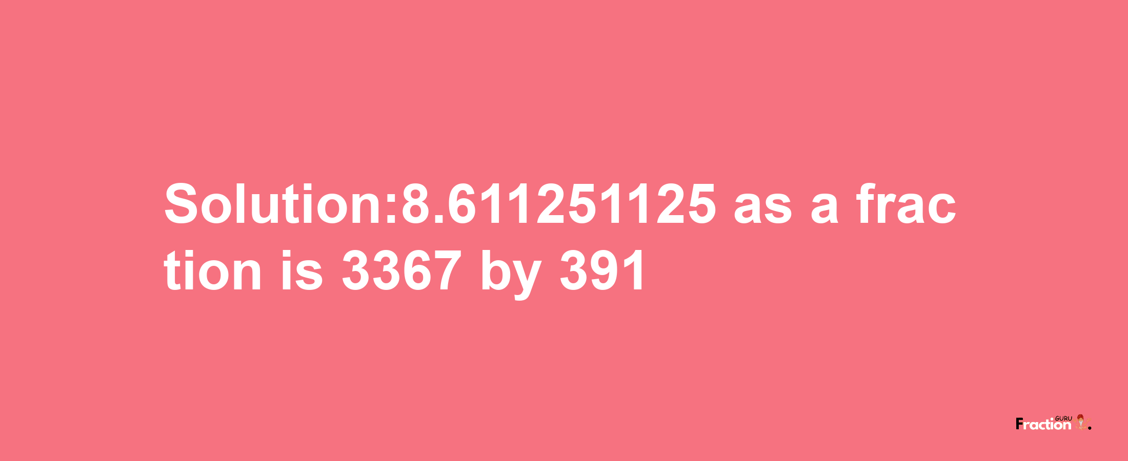 Solution:8.611251125 as a fraction is 3367/391