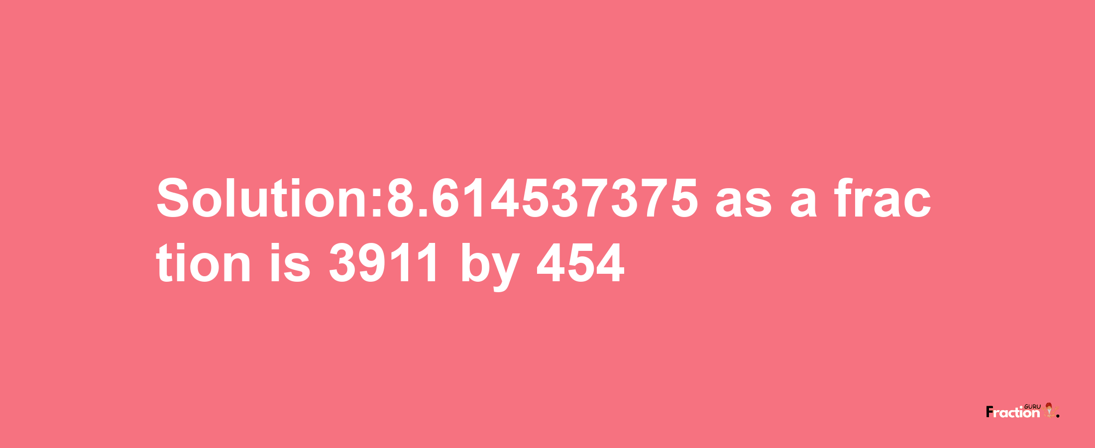 Solution:8.614537375 as a fraction is 3911/454