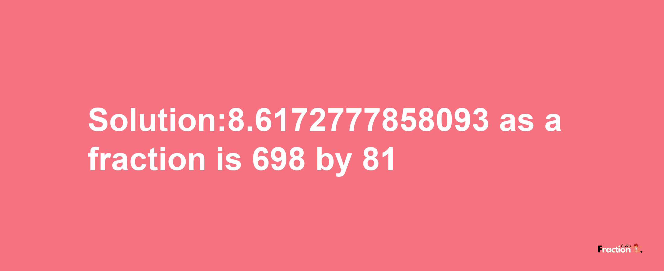 Solution:8.6172777858093 as a fraction is 698/81