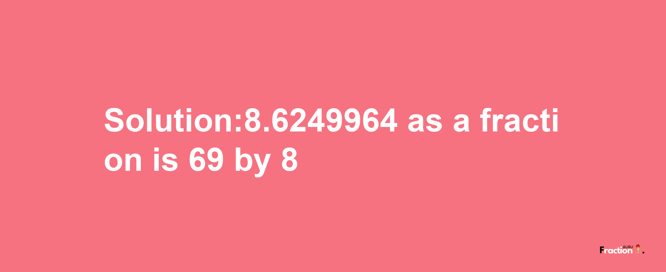 Solution:8.6249964 as a fraction is 69/8