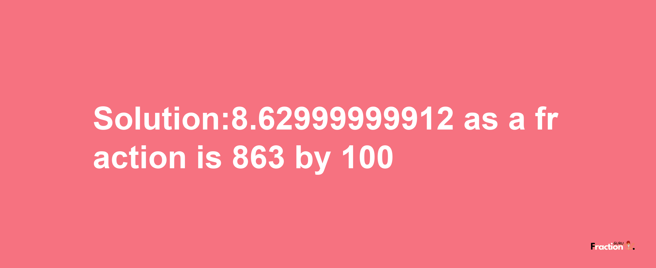 Solution:8.62999999912 as a fraction is 863/100