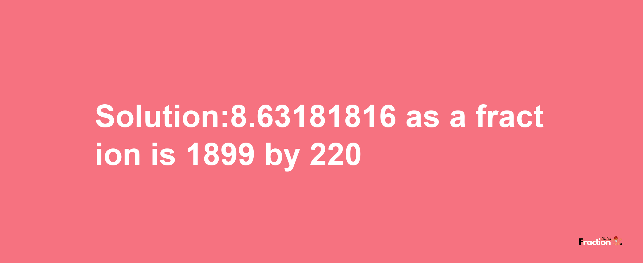 Solution:8.63181816 as a fraction is 1899/220