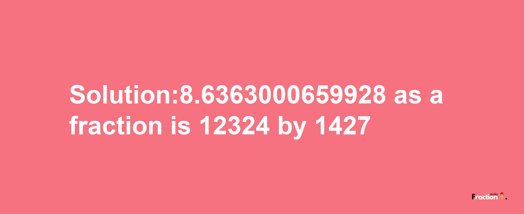 Solution:8.6363000659928 as a fraction is 12324/1427