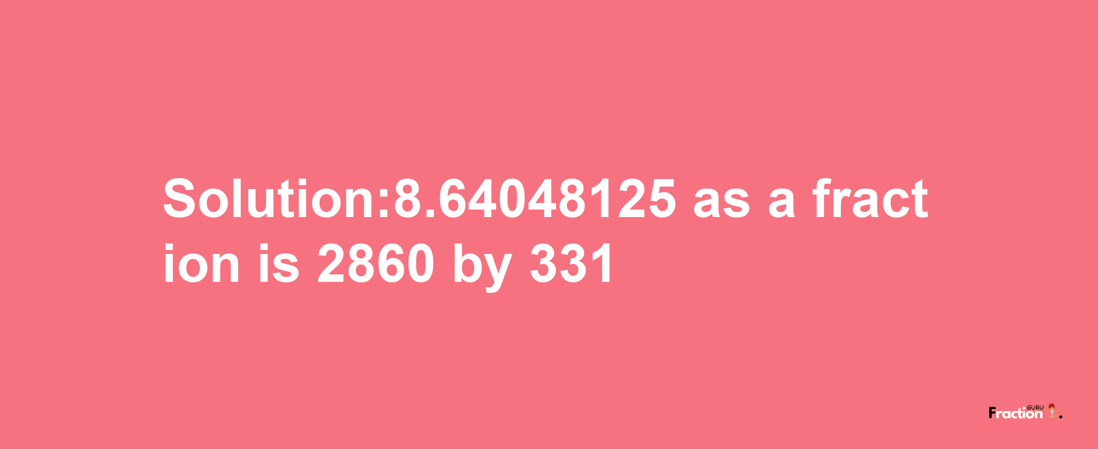 Solution:8.64048125 as a fraction is 2860/331