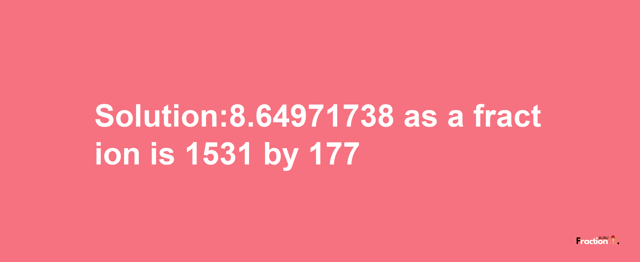 Solution:8.64971738 as a fraction is 1531/177