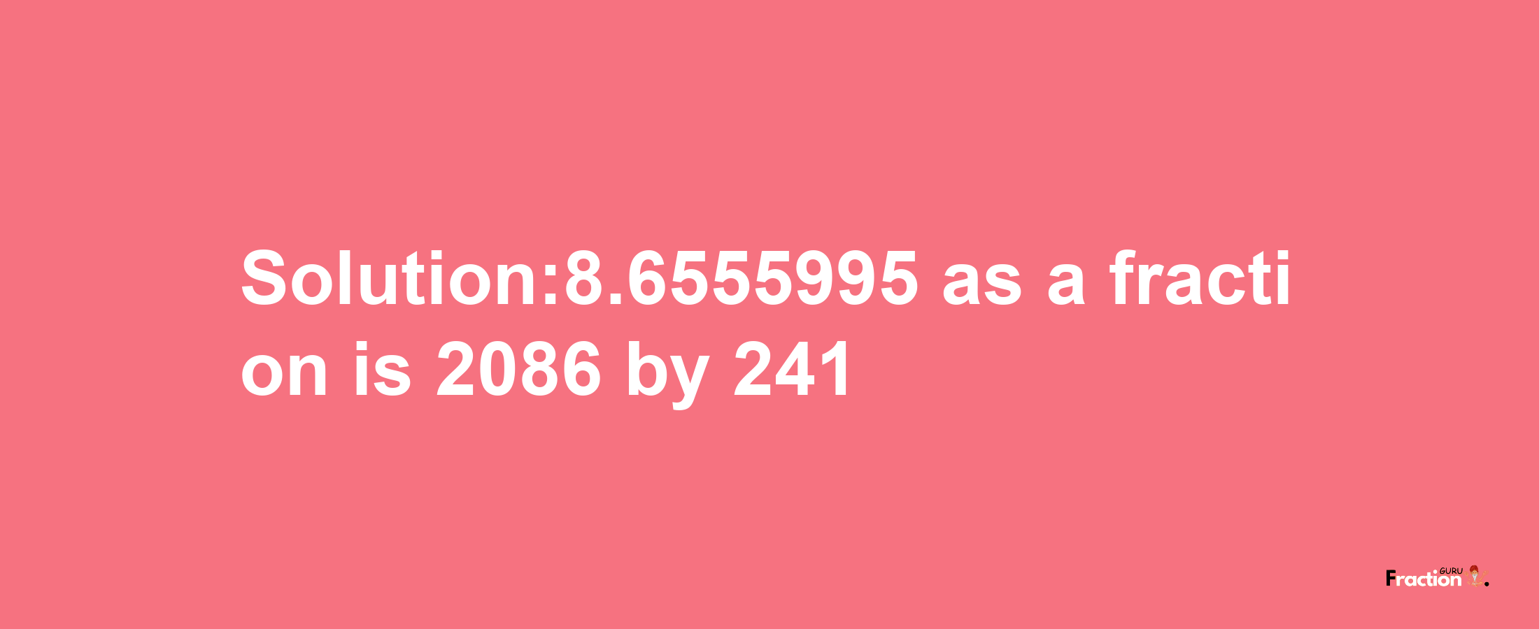 Solution:8.6555995 as a fraction is 2086/241