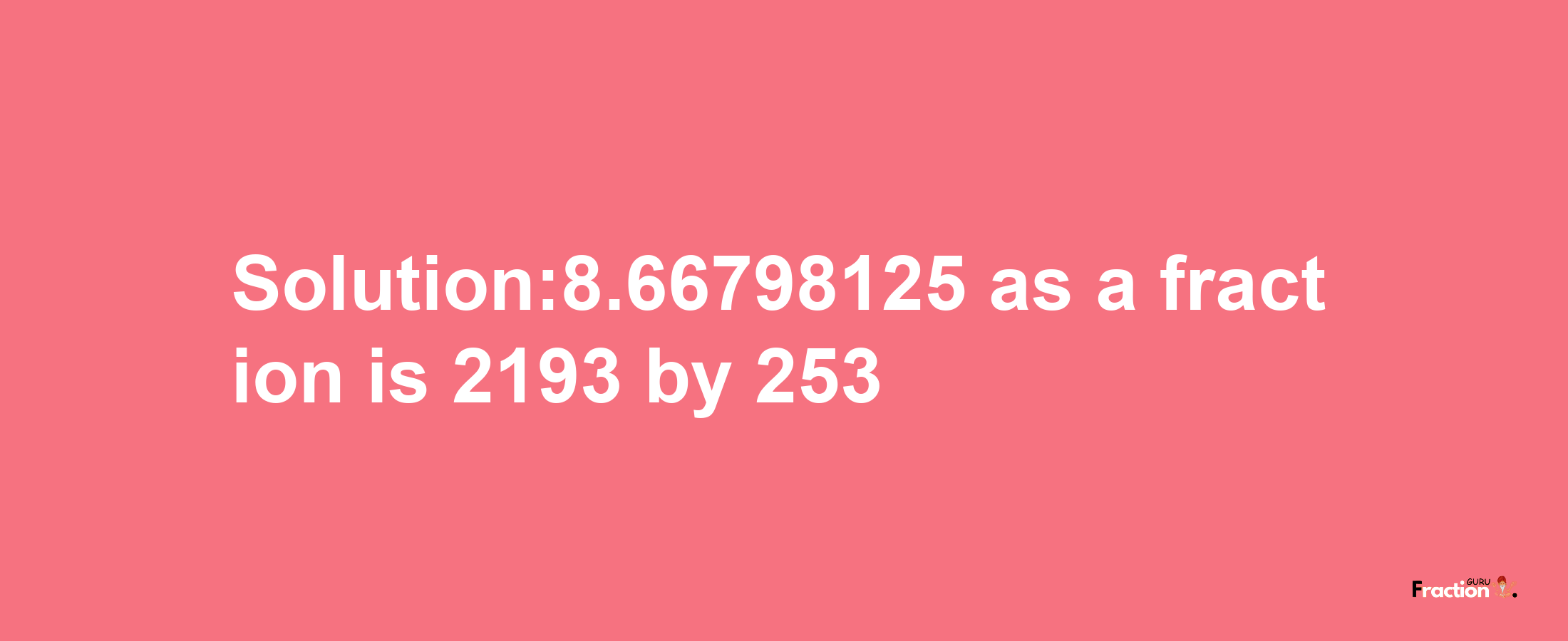 Solution:8.66798125 as a fraction is 2193/253