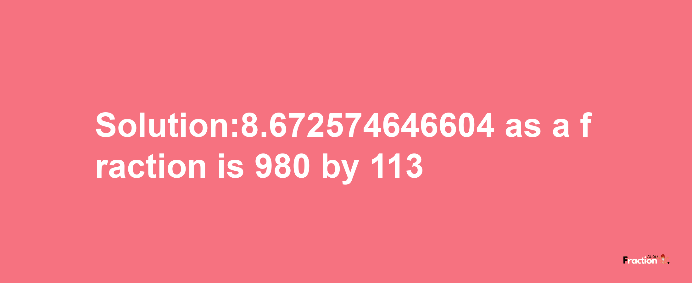 Solution:8.672574646604 as a fraction is 980/113