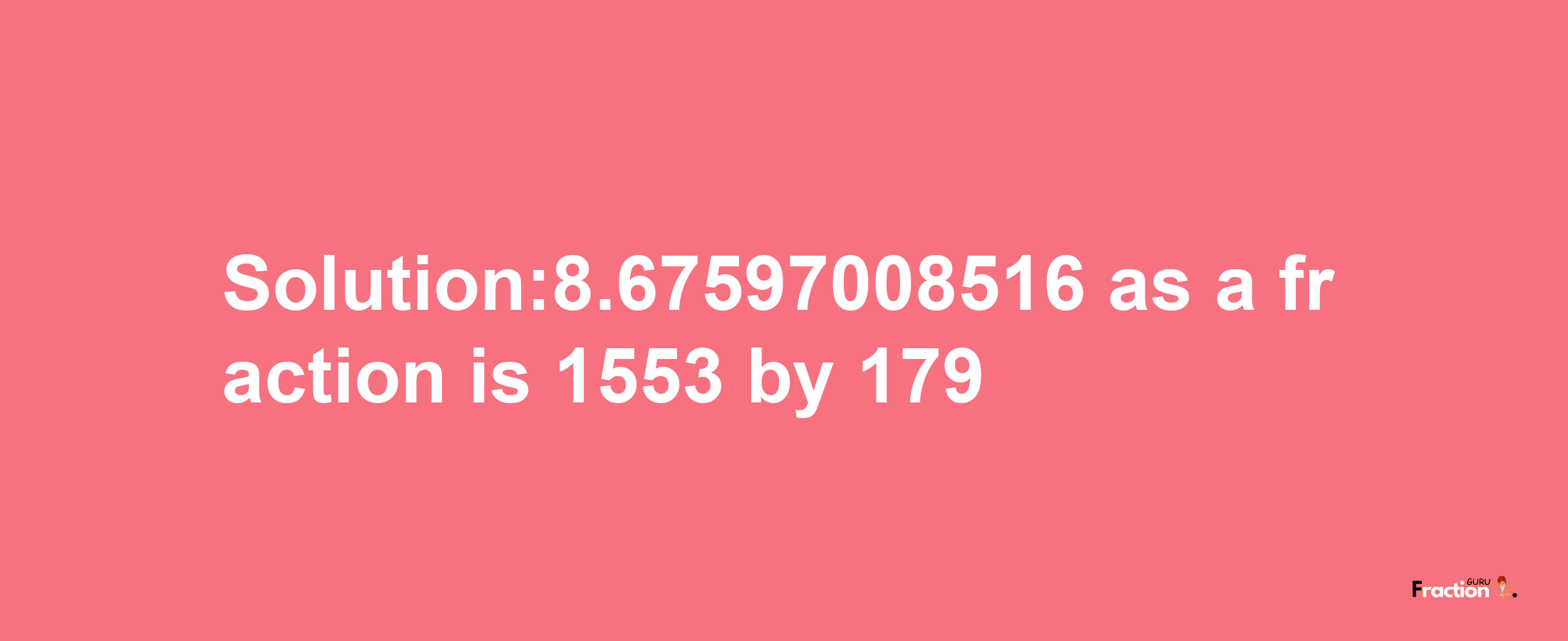 Solution:8.67597008516 as a fraction is 1553/179