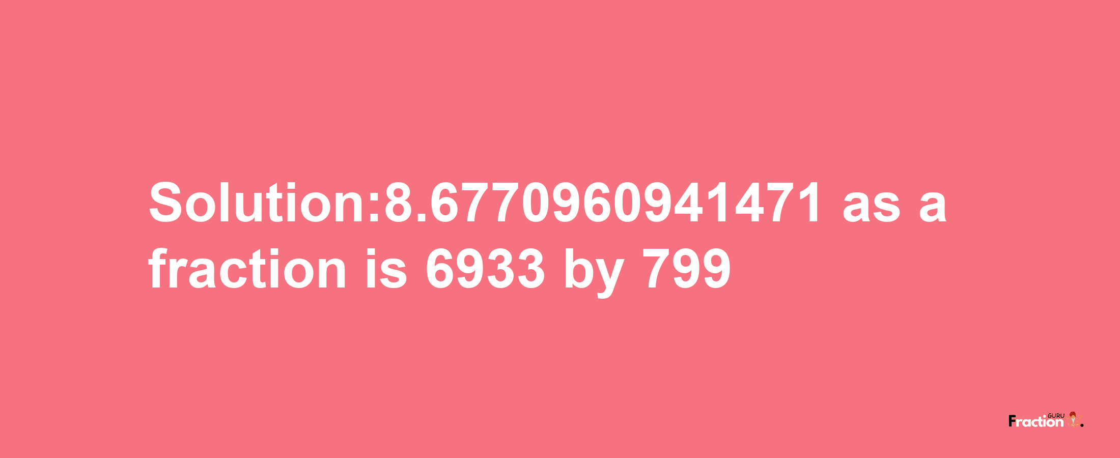 Solution:8.6770960941471 as a fraction is 6933/799