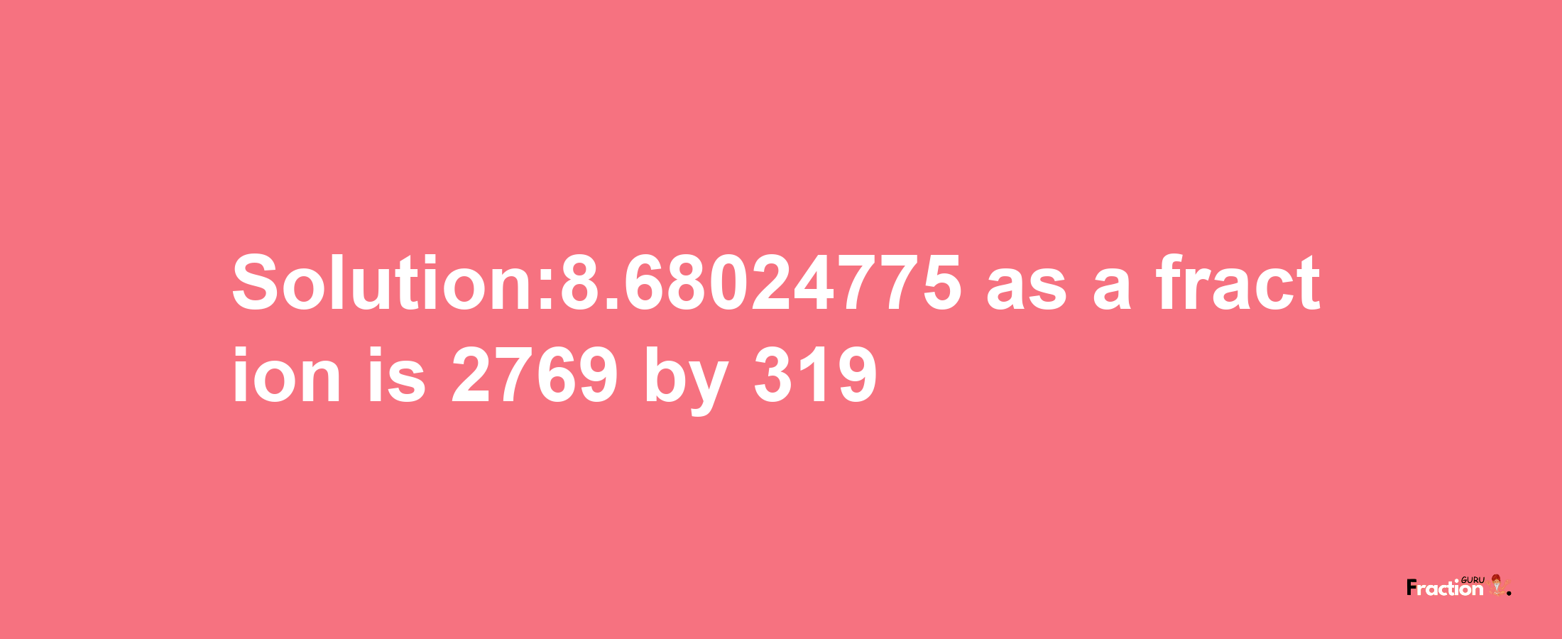 Solution:8.68024775 as a fraction is 2769/319