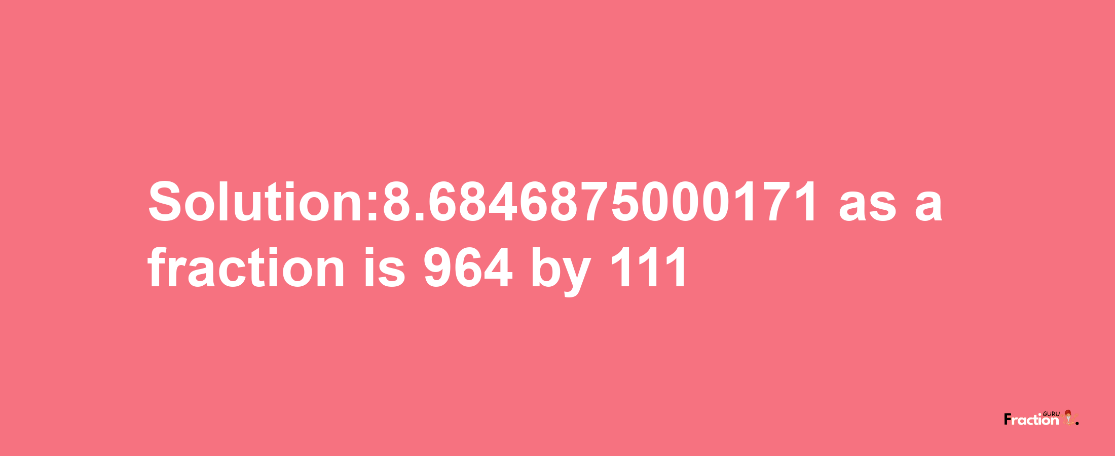 Solution:8.6846875000171 as a fraction is 964/111