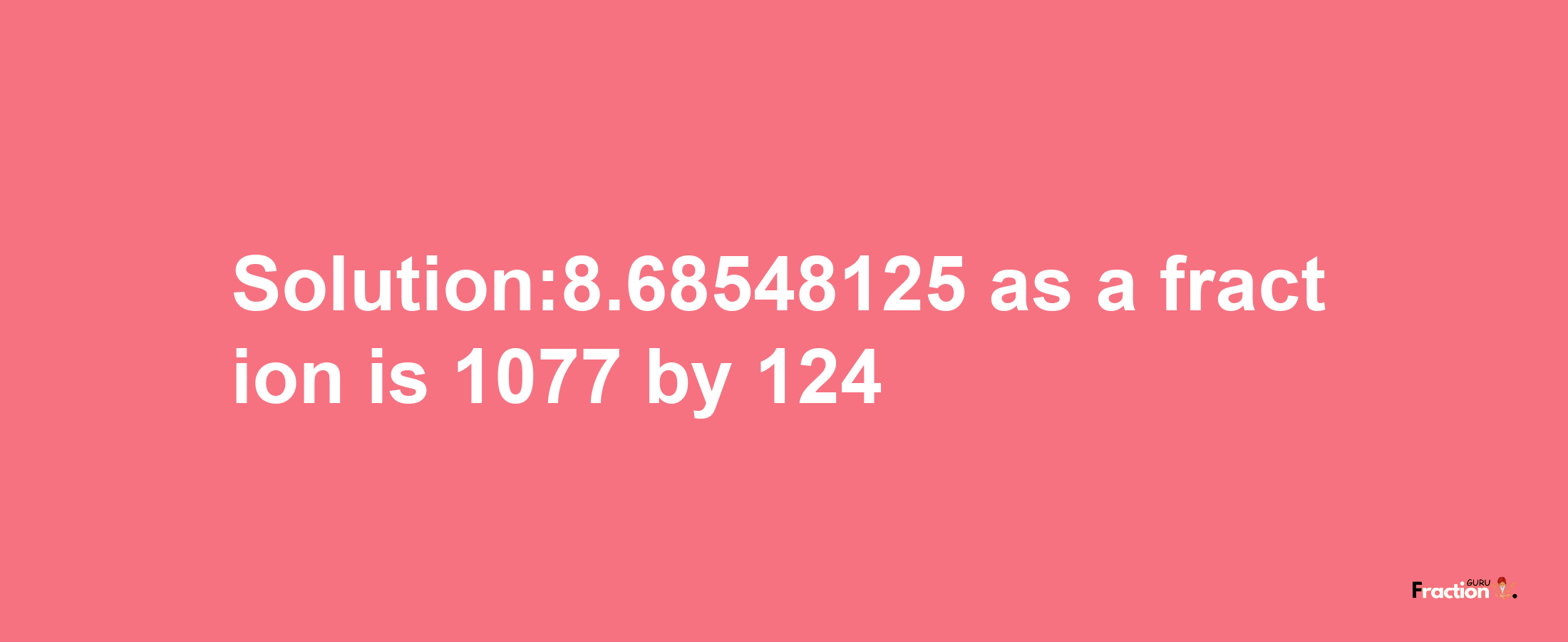 Solution:8.68548125 as a fraction is 1077/124