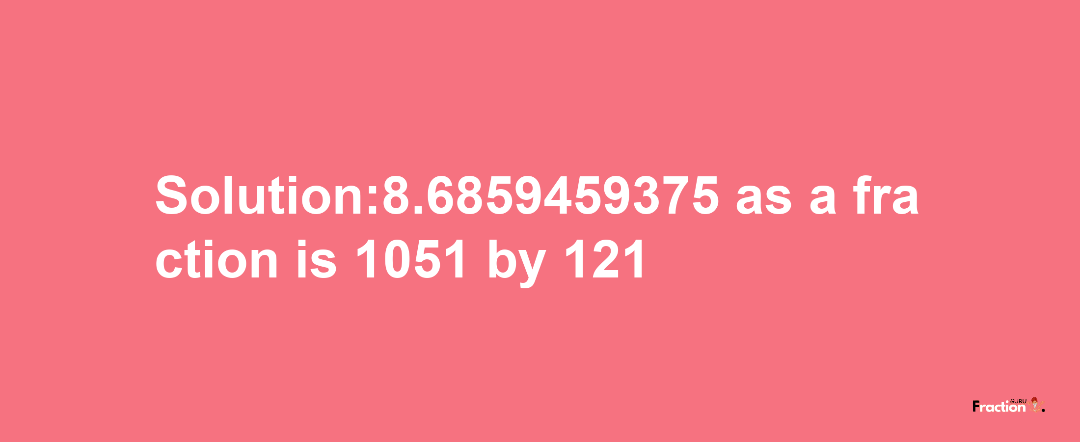 Solution:8.6859459375 as a fraction is 1051/121