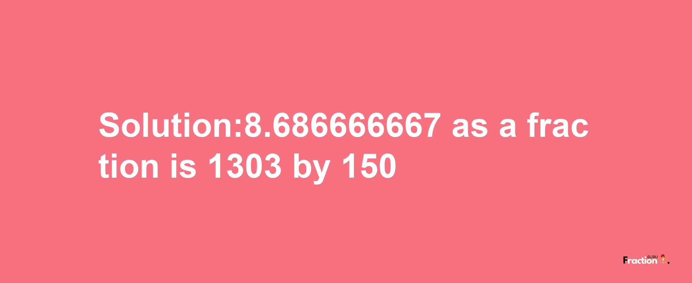 Solution:8.686666667 as a fraction is 1303/150