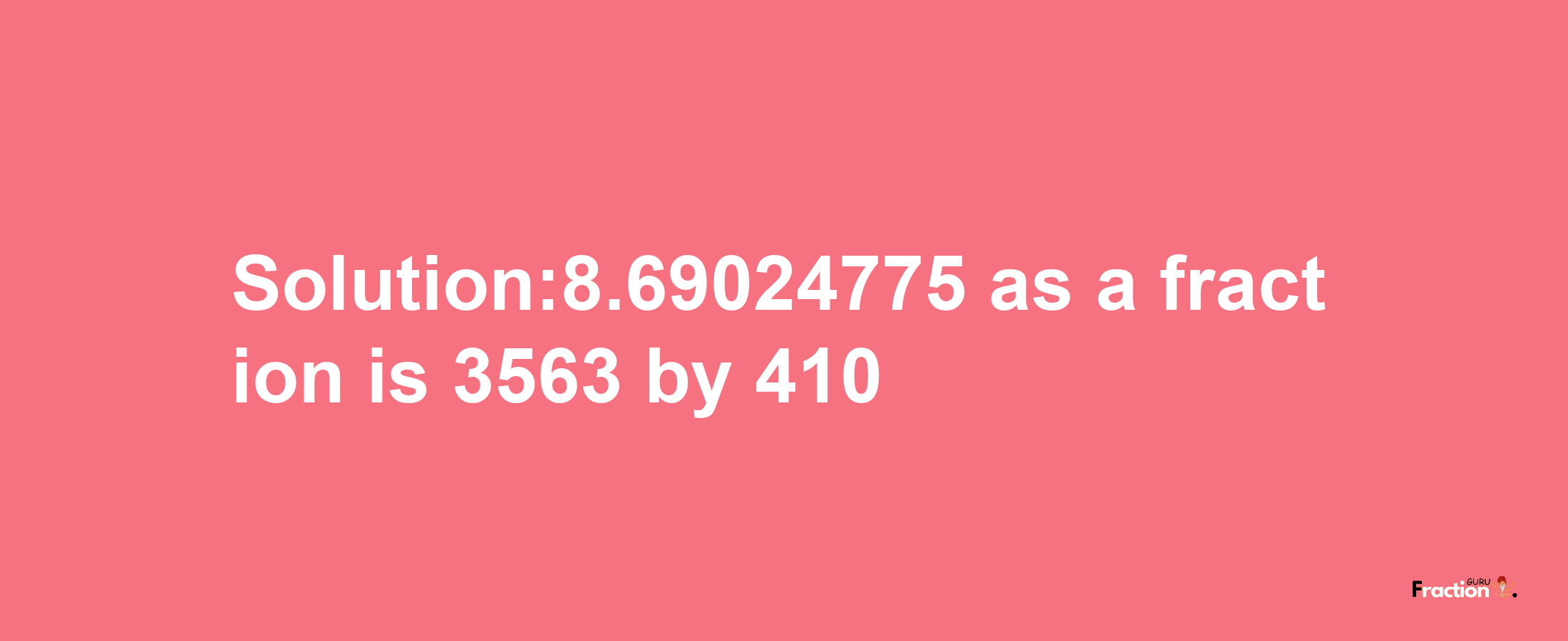 Solution:8.69024775 as a fraction is 3563/410