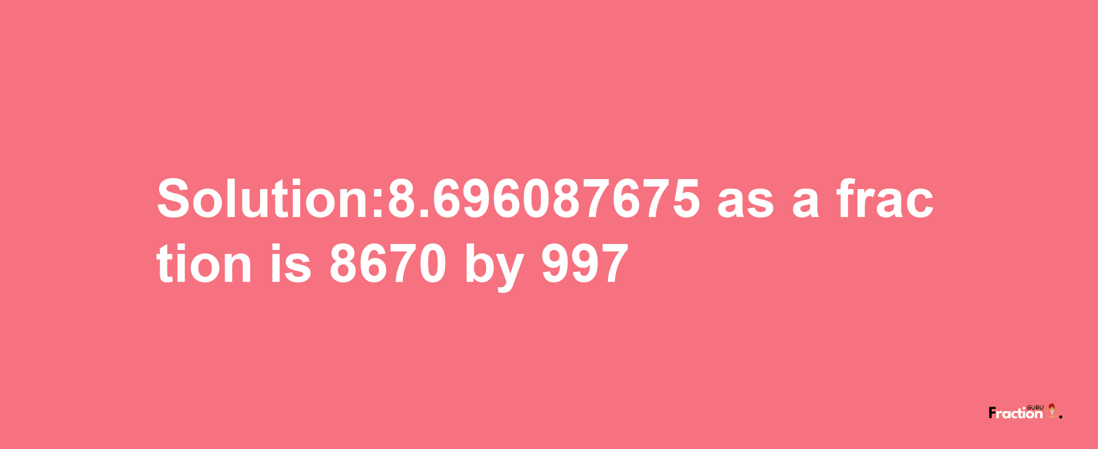 Solution:8.696087675 as a fraction is 8670/997