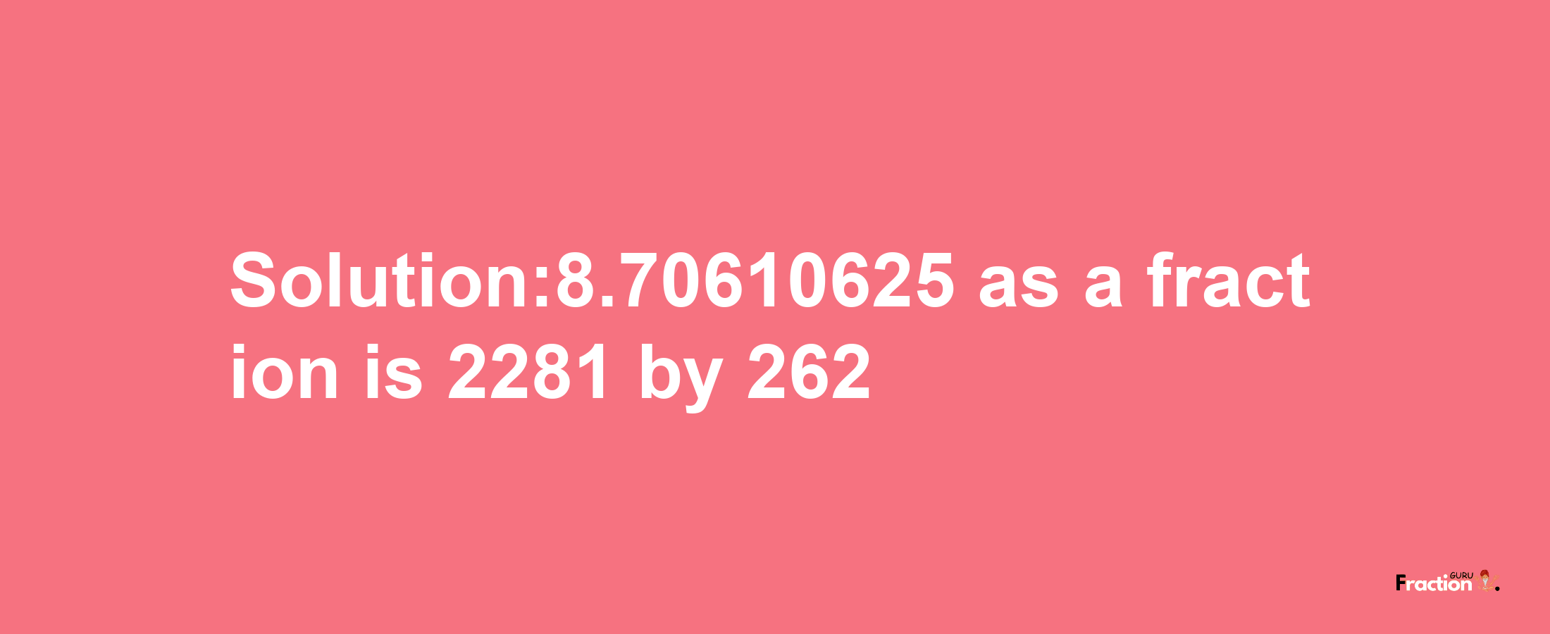 Solution:8.70610625 as a fraction is 2281/262