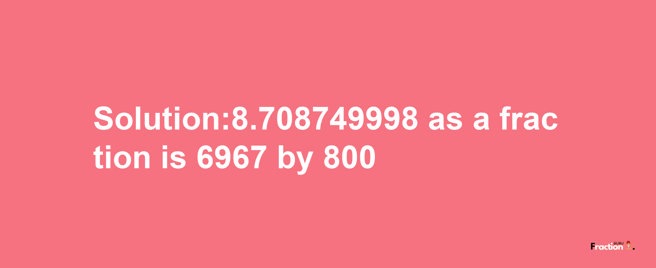 Solution:8.708749998 as a fraction is 6967/800