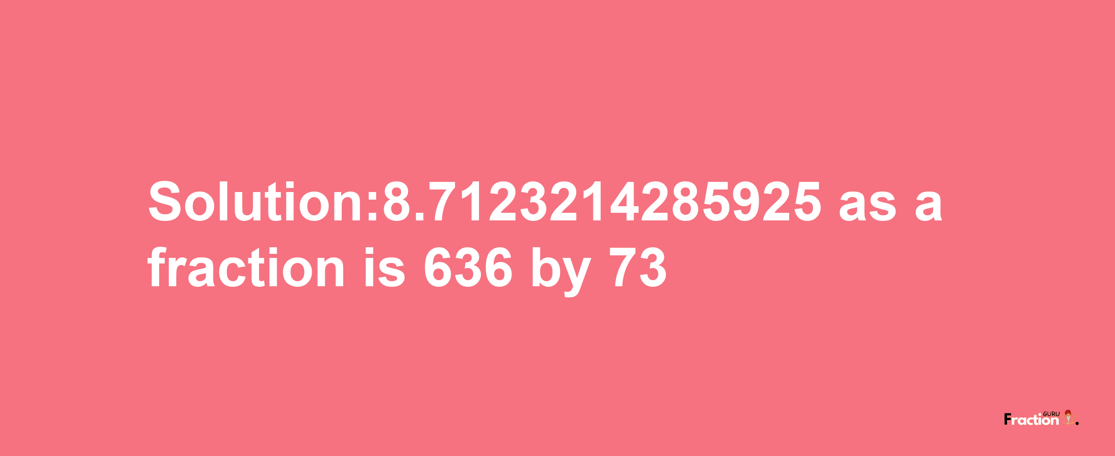 Solution:8.7123214285925 as a fraction is 636/73