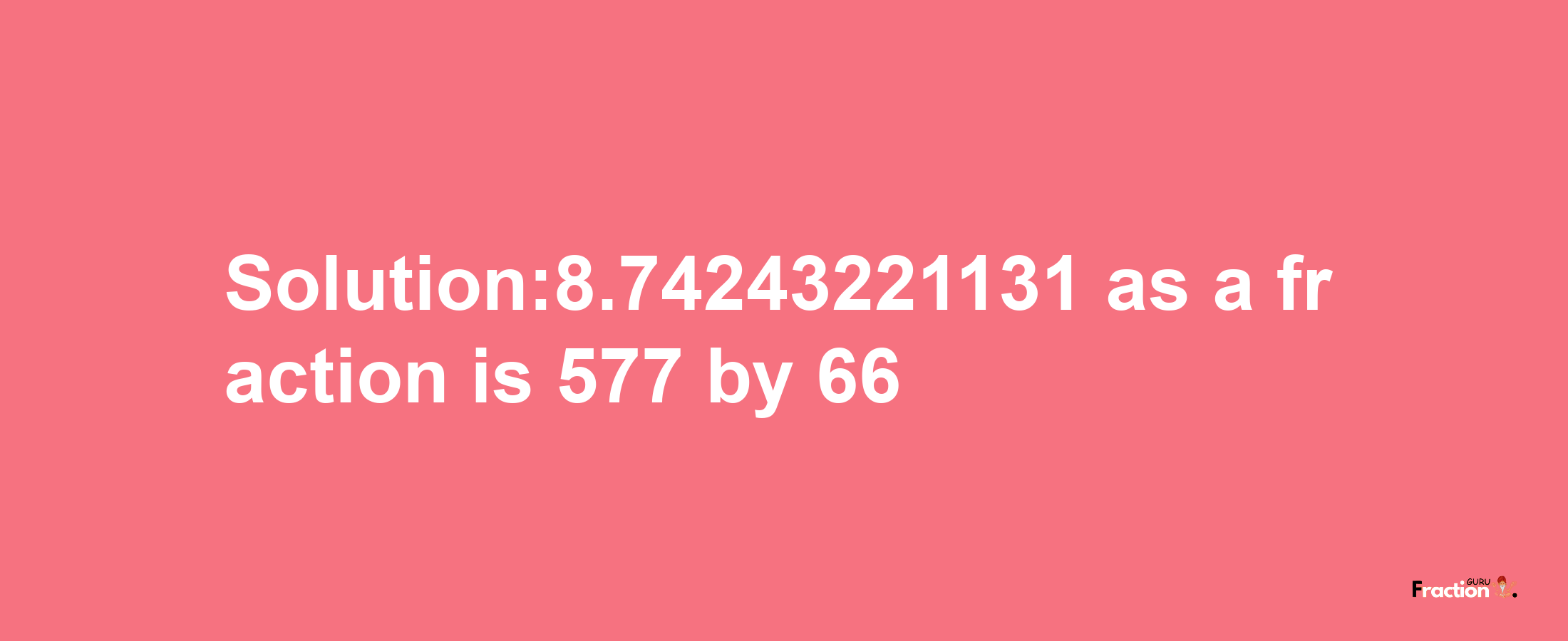 Solution:8.74243221131 as a fraction is 577/66