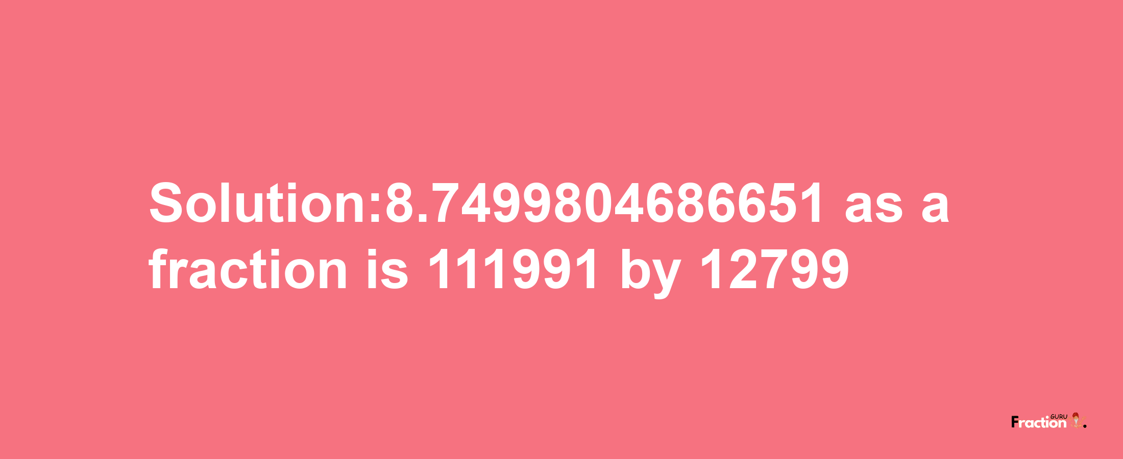 Solution:8.7499804686651 as a fraction is 111991/12799