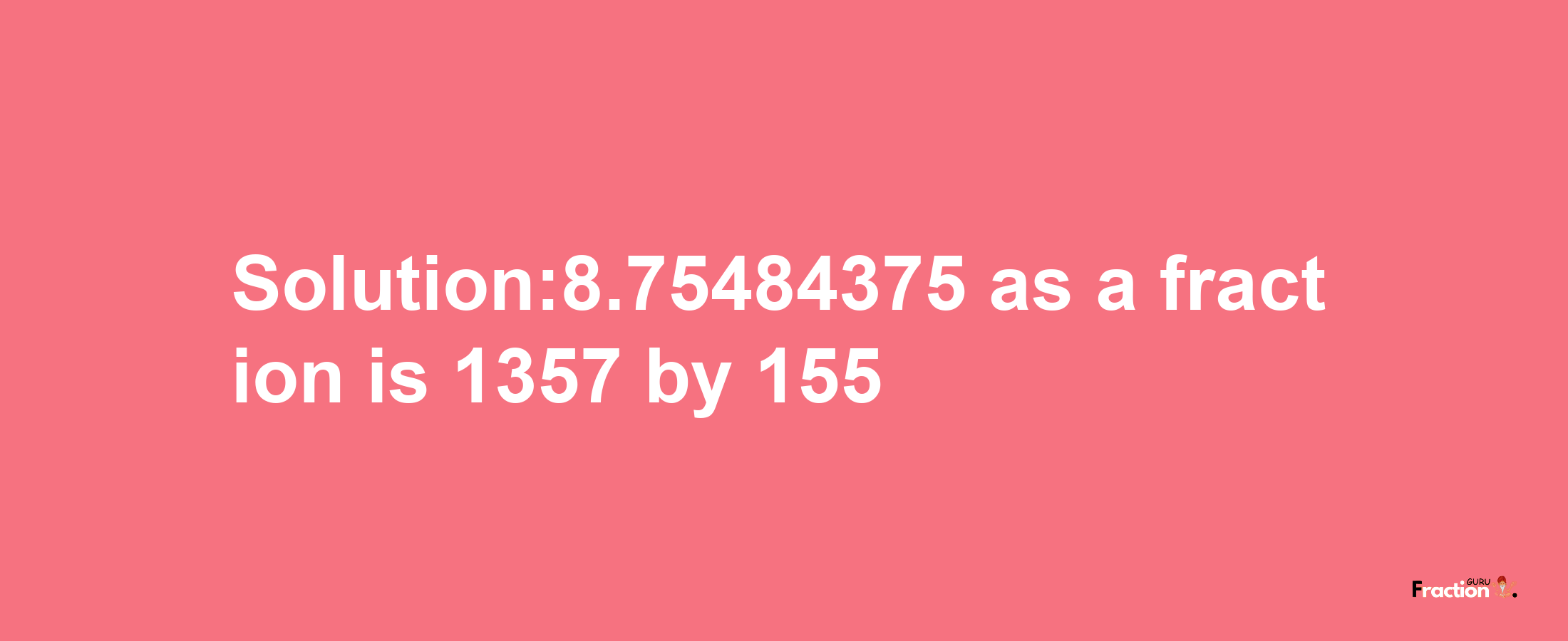 Solution:8.75484375 as a fraction is 1357/155